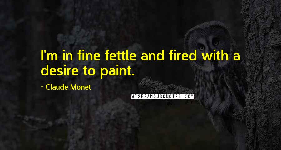 Claude Monet Quotes: I'm in fine fettle and fired with a desire to paint.