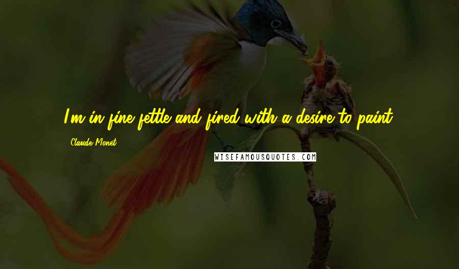 Claude Monet Quotes: I'm in fine fettle and fired with a desire to paint.