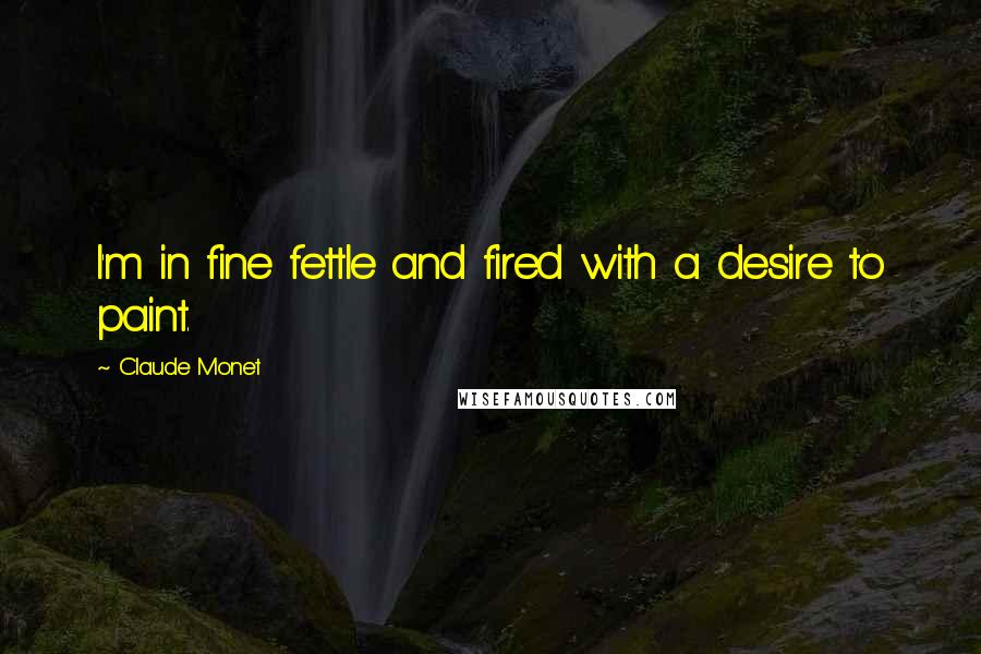 Claude Monet Quotes: I'm in fine fettle and fired with a desire to paint.