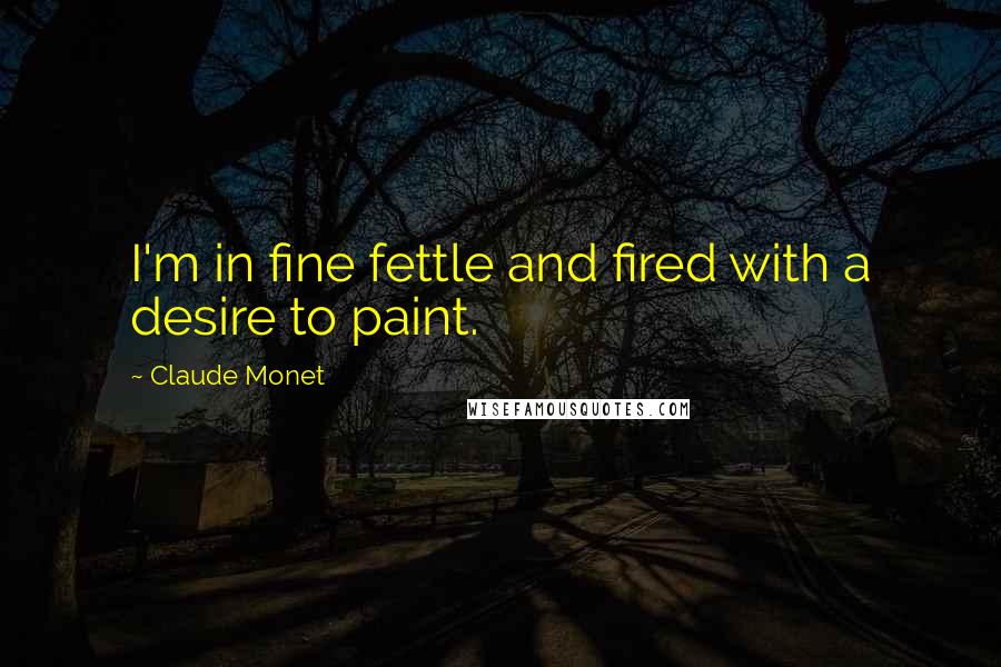 Claude Monet Quotes: I'm in fine fettle and fired with a desire to paint.