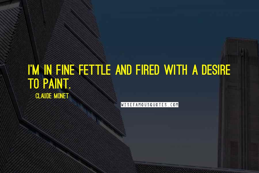 Claude Monet Quotes: I'm in fine fettle and fired with a desire to paint.