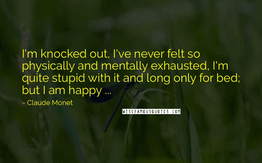 Claude Monet Quotes: I'm knocked out, I've never felt so physically and mentally exhausted, I'm quite stupid with it and long only for bed; but I am happy ...