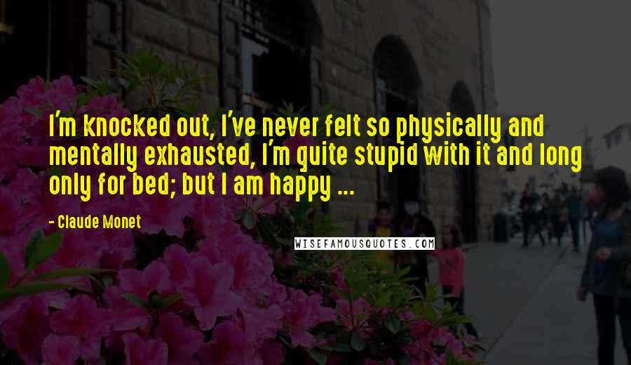 Claude Monet Quotes: I'm knocked out, I've never felt so physically and mentally exhausted, I'm quite stupid with it and long only for bed; but I am happy ...