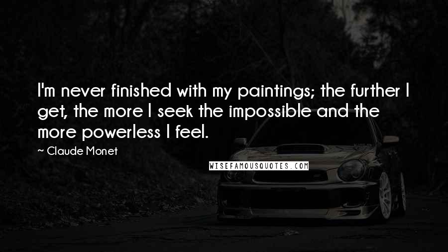 Claude Monet Quotes: I'm never finished with my paintings; the further I get, the more I seek the impossible and the more powerless I feel.