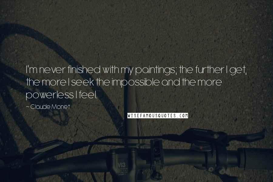 Claude Monet Quotes: I'm never finished with my paintings; the further I get, the more I seek the impossible and the more powerless I feel.