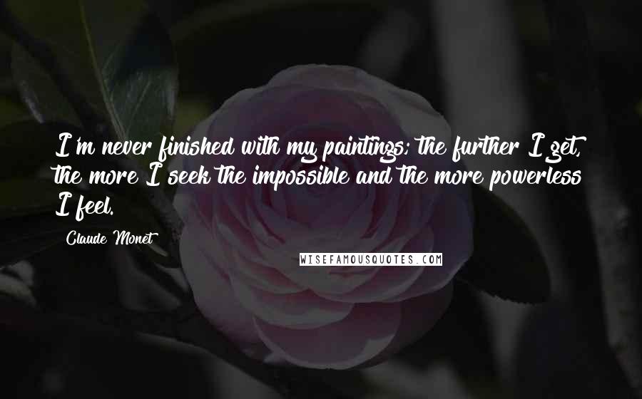 Claude Monet Quotes: I'm never finished with my paintings; the further I get, the more I seek the impossible and the more powerless I feel.