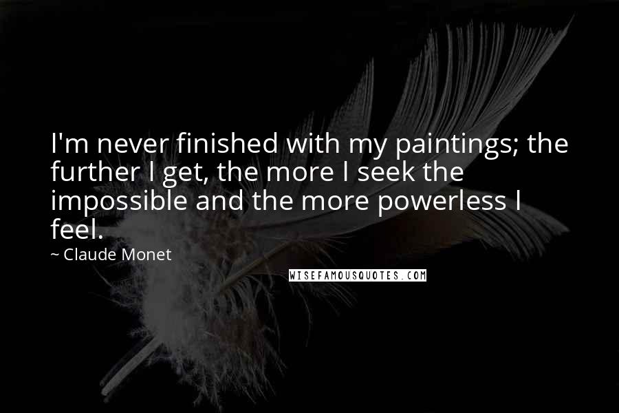 Claude Monet Quotes: I'm never finished with my paintings; the further I get, the more I seek the impossible and the more powerless I feel.