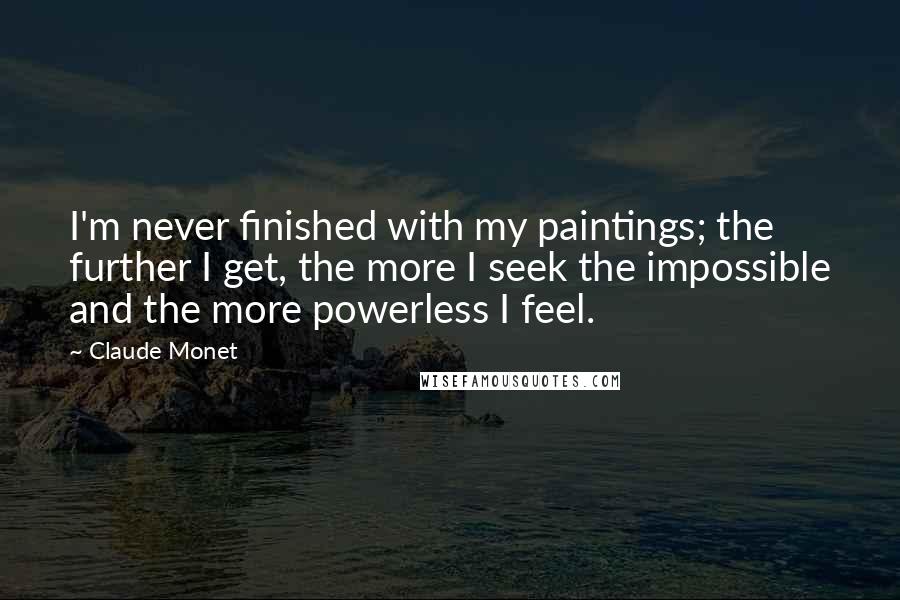 Claude Monet Quotes: I'm never finished with my paintings; the further I get, the more I seek the impossible and the more powerless I feel.