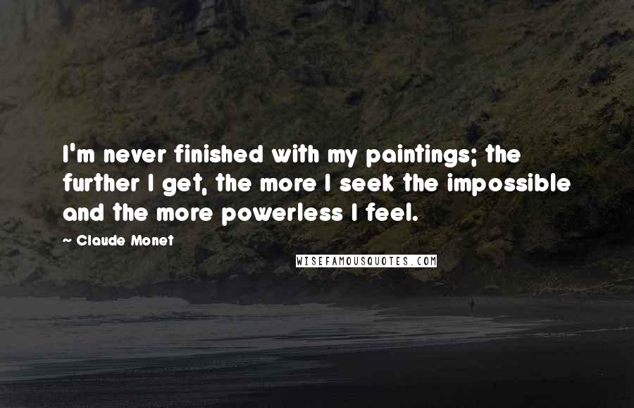 Claude Monet Quotes: I'm never finished with my paintings; the further I get, the more I seek the impossible and the more powerless I feel.