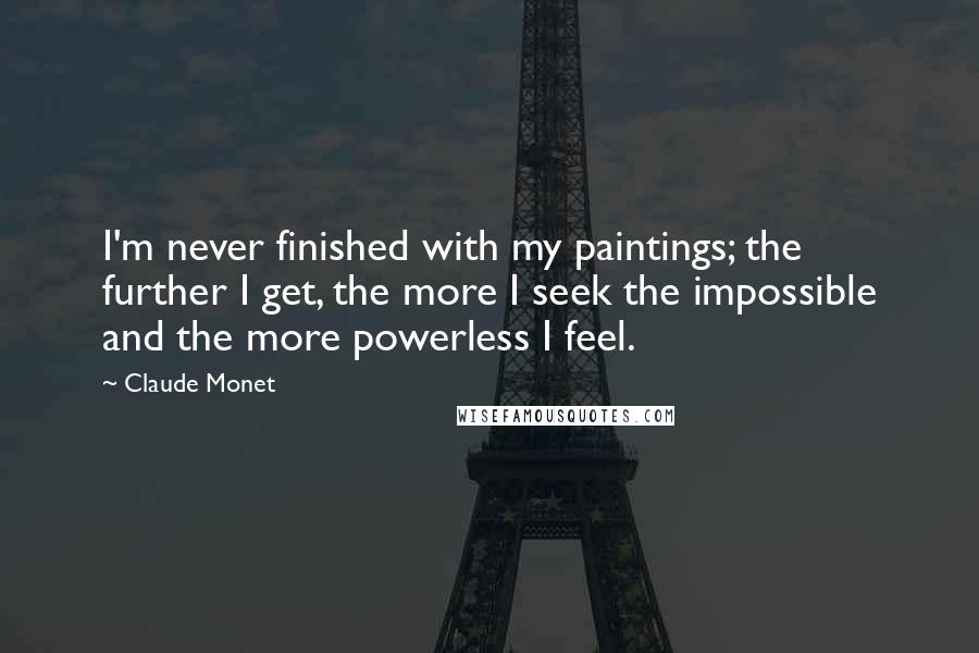 Claude Monet Quotes: I'm never finished with my paintings; the further I get, the more I seek the impossible and the more powerless I feel.