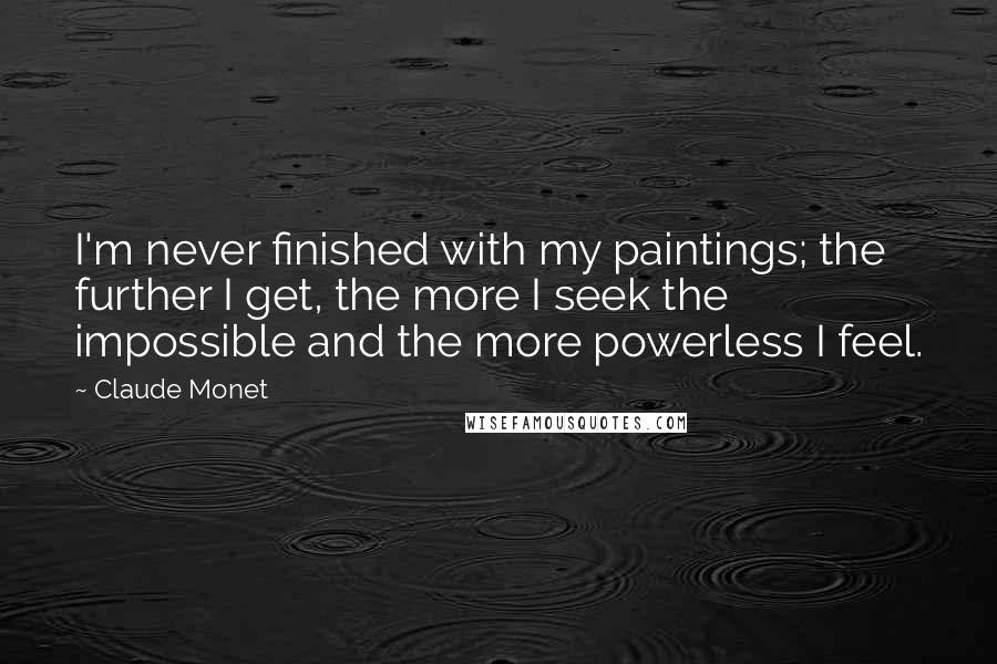 Claude Monet Quotes: I'm never finished with my paintings; the further I get, the more I seek the impossible and the more powerless I feel.