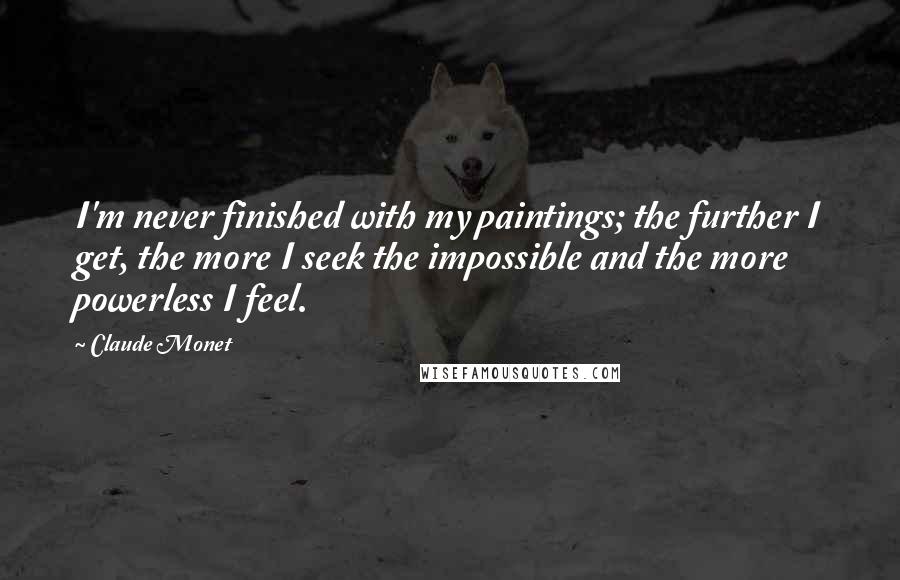 Claude Monet Quotes: I'm never finished with my paintings; the further I get, the more I seek the impossible and the more powerless I feel.