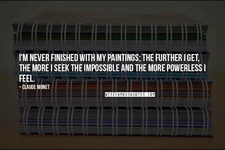 Claude Monet Quotes: I'm never finished with my paintings; the further I get, the more I seek the impossible and the more powerless I feel.