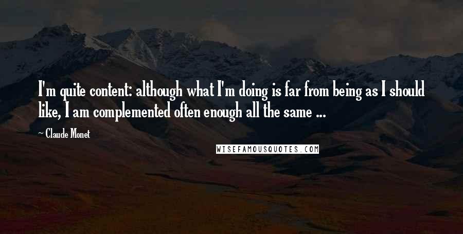 Claude Monet Quotes: I'm quite content: although what I'm doing is far from being as I should like, I am complemented often enough all the same ...