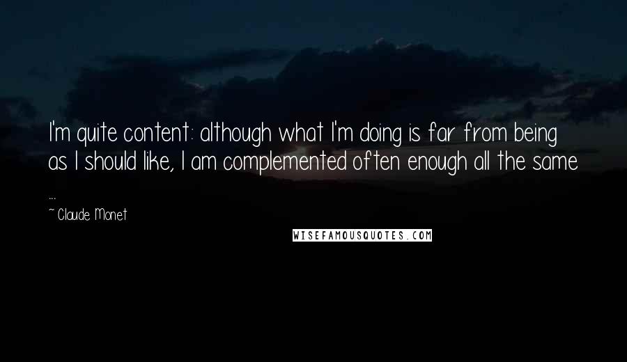 Claude Monet Quotes: I'm quite content: although what I'm doing is far from being as I should like, I am complemented often enough all the same ...