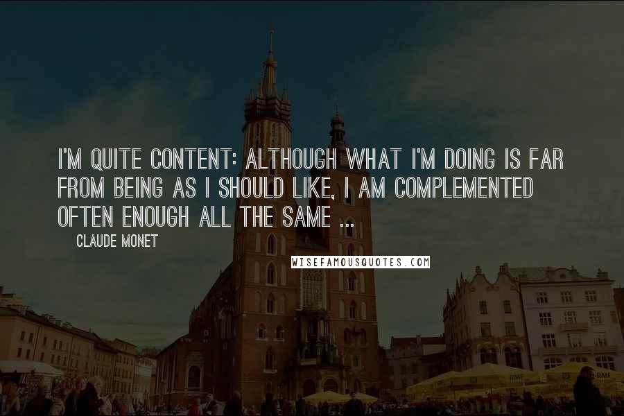 Claude Monet Quotes: I'm quite content: although what I'm doing is far from being as I should like, I am complemented often enough all the same ...