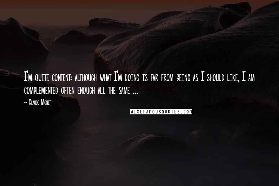 Claude Monet Quotes: I'm quite content: although what I'm doing is far from being as I should like, I am complemented often enough all the same ...