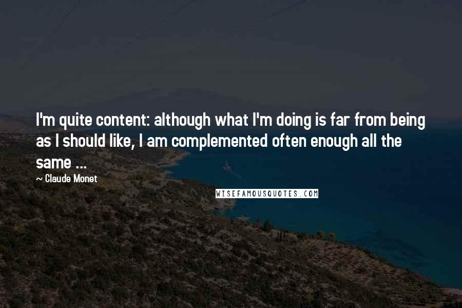 Claude Monet Quotes: I'm quite content: although what I'm doing is far from being as I should like, I am complemented often enough all the same ...