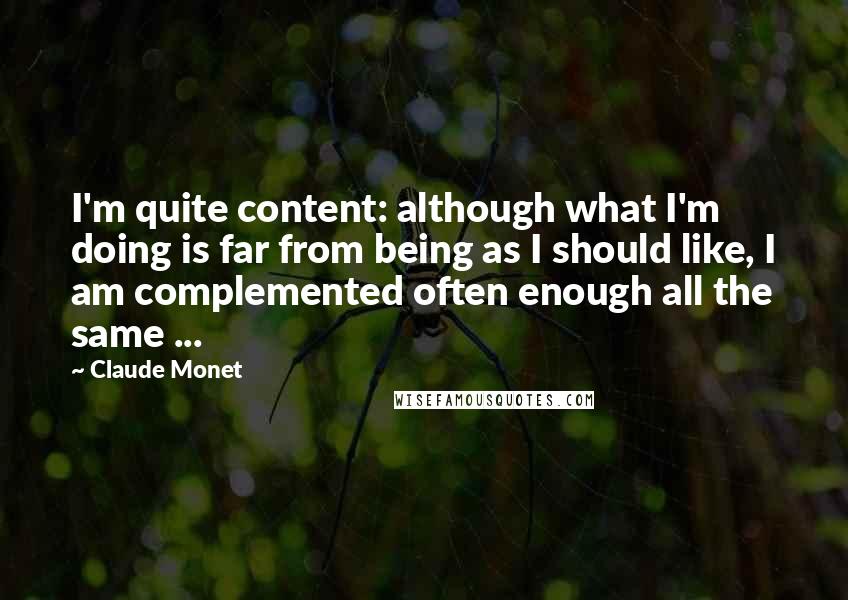 Claude Monet Quotes: I'm quite content: although what I'm doing is far from being as I should like, I am complemented often enough all the same ...