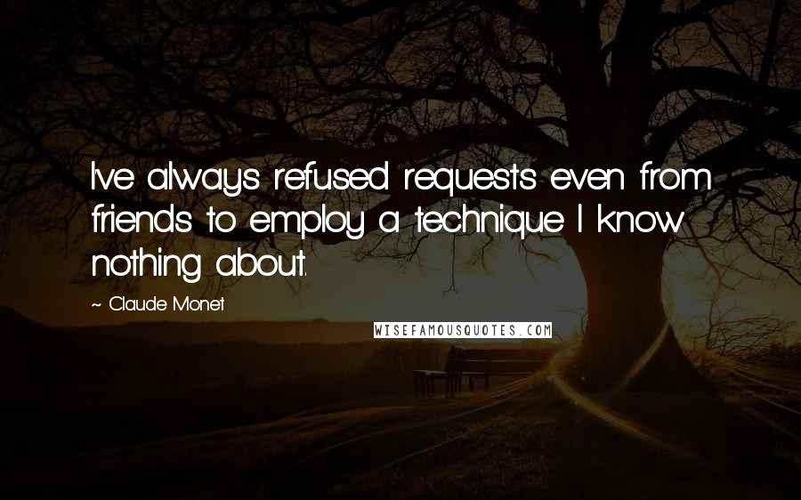 Claude Monet Quotes: I've always refused requests even from friends to employ a technique I know nothing about.