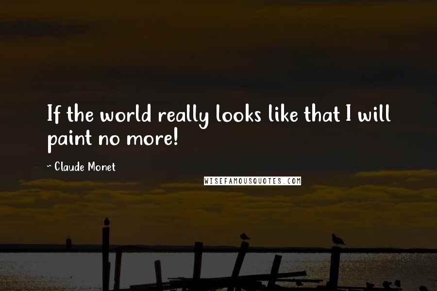 Claude Monet Quotes: If the world really looks like that I will paint no more!