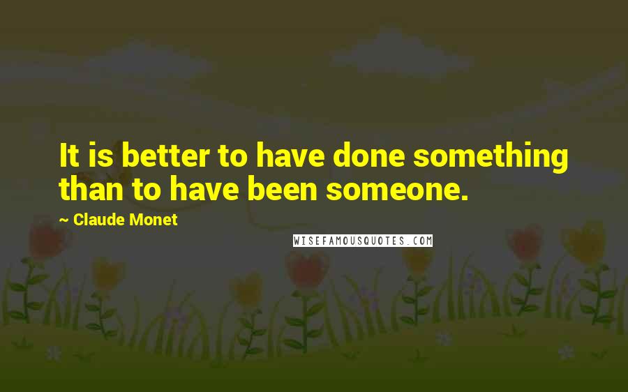 Claude Monet Quotes: It is better to have done something than to have been someone.