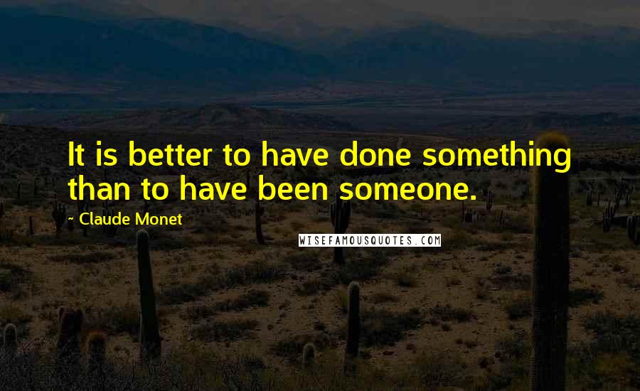 Claude Monet Quotes: It is better to have done something than to have been someone.