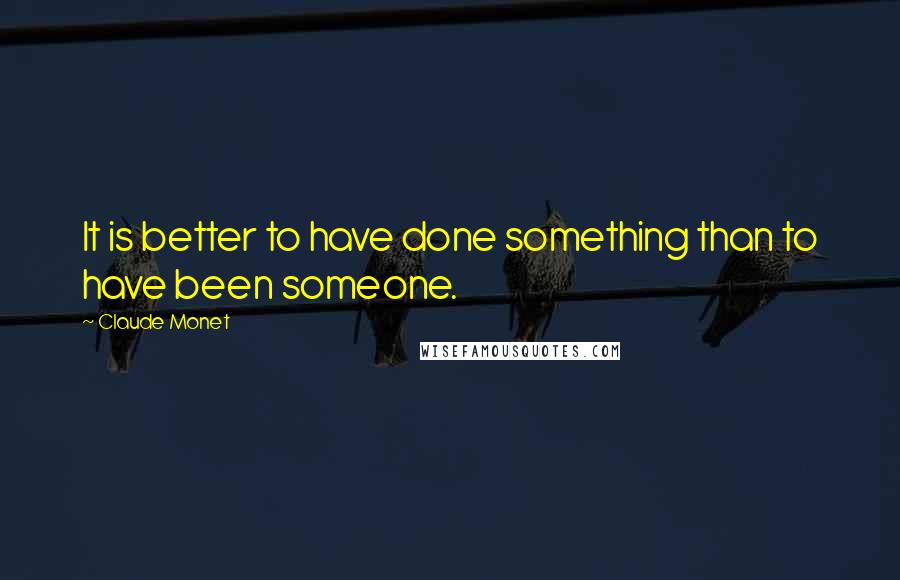 Claude Monet Quotes: It is better to have done something than to have been someone.
