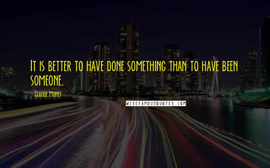 Claude Monet Quotes: It is better to have done something than to have been someone.