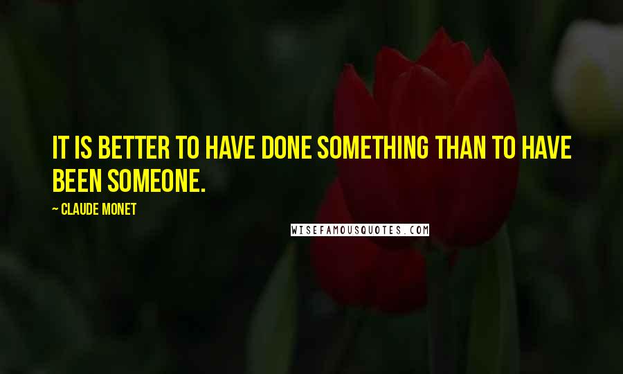 Claude Monet Quotes: It is better to have done something than to have been someone.