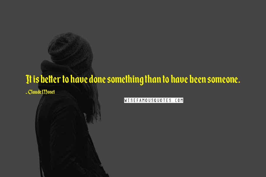 Claude Monet Quotes: It is better to have done something than to have been someone.