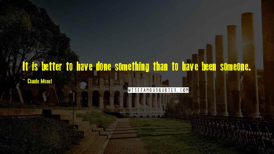 Claude Monet Quotes: It is better to have done something than to have been someone.