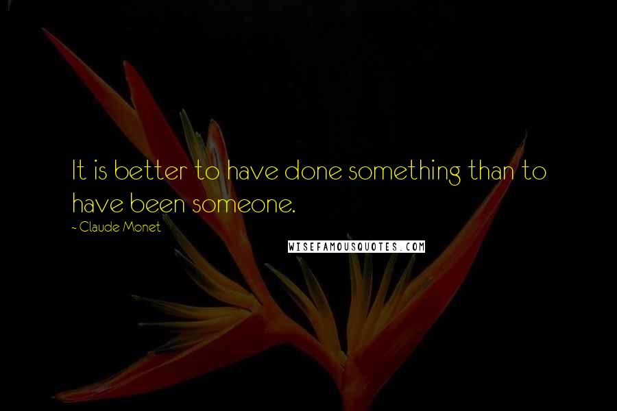 Claude Monet Quotes: It is better to have done something than to have been someone.