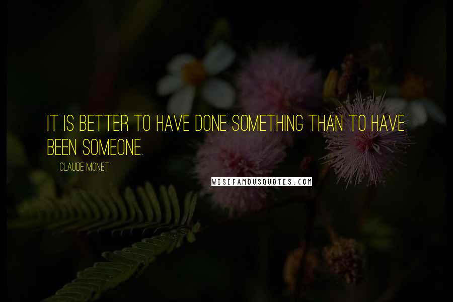 Claude Monet Quotes: It is better to have done something than to have been someone.