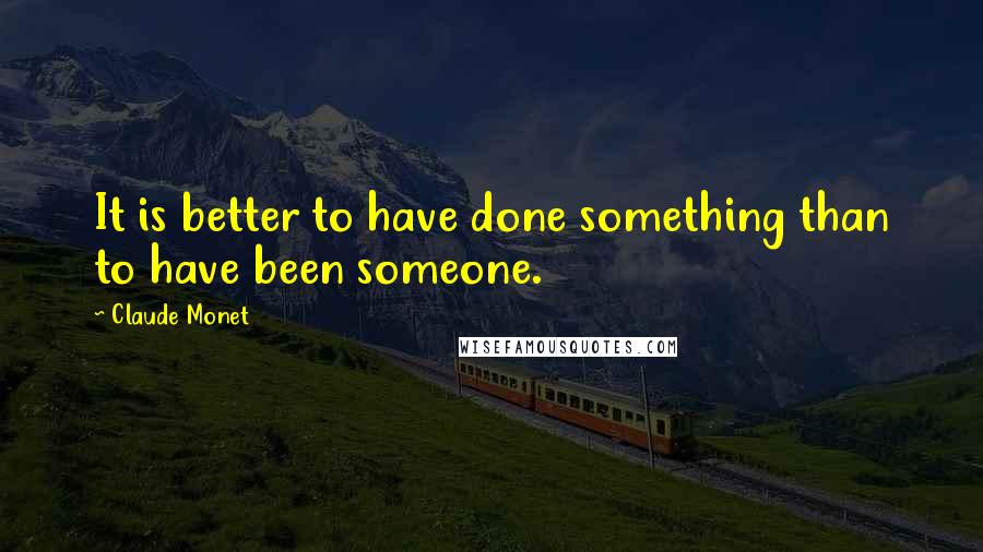 Claude Monet Quotes: It is better to have done something than to have been someone.