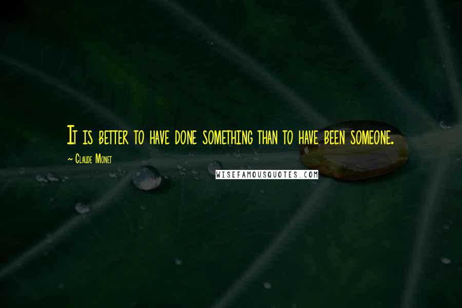 Claude Monet Quotes: It is better to have done something than to have been someone.