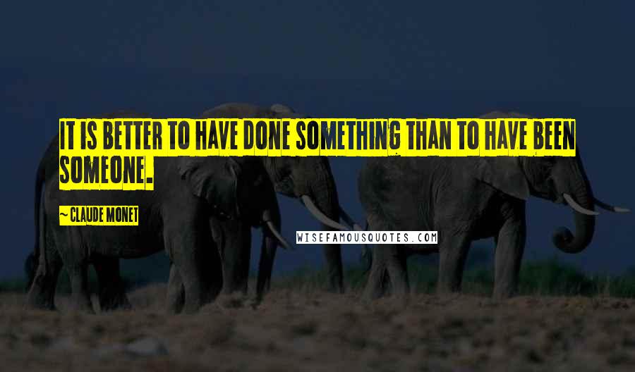 Claude Monet Quotes: It is better to have done something than to have been someone.