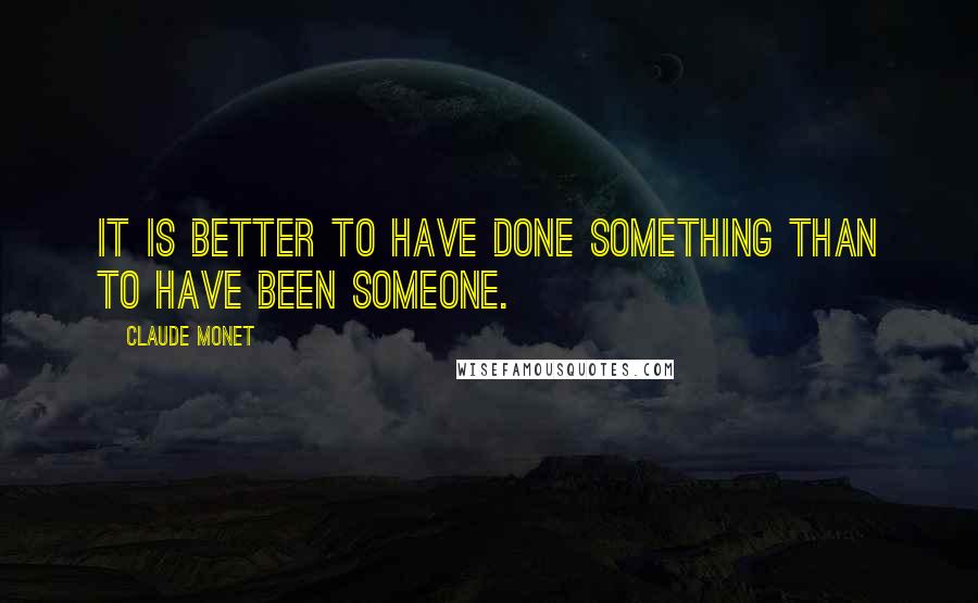 Claude Monet Quotes: It is better to have done something than to have been someone.