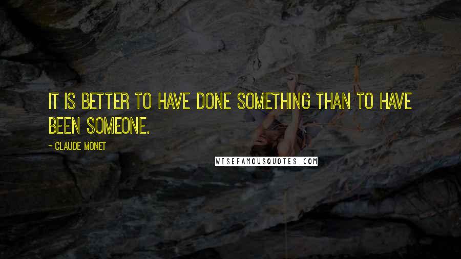 Claude Monet Quotes: It is better to have done something than to have been someone.