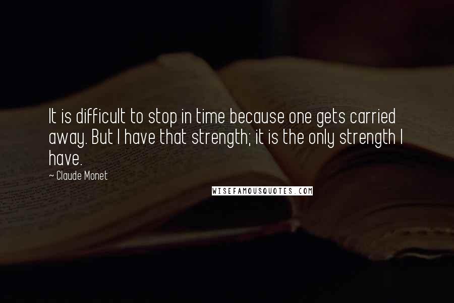 Claude Monet Quotes: It is difficult to stop in time because one gets carried away. But I have that strength; it is the only strength I have.