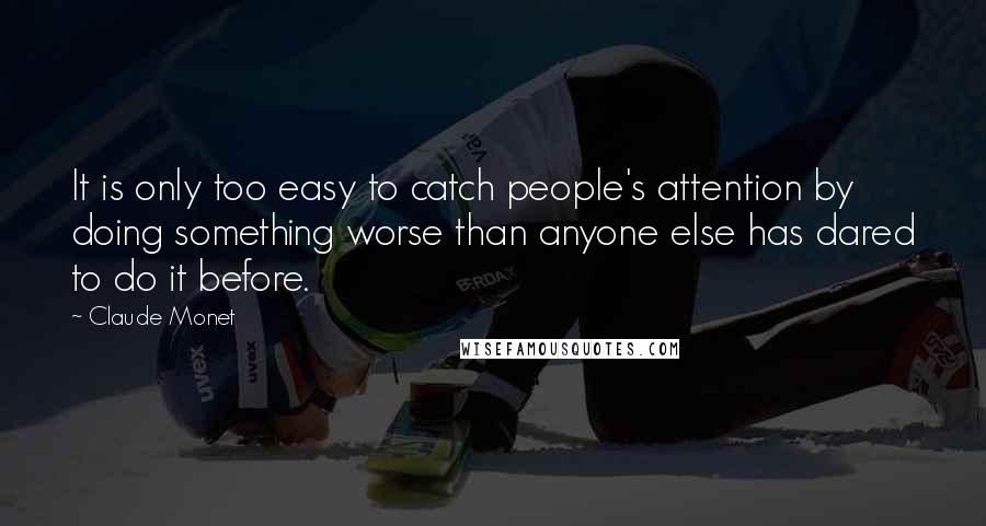 Claude Monet Quotes: It is only too easy to catch people's attention by doing something worse than anyone else has dared to do it before.