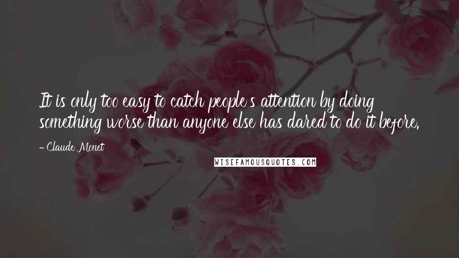 Claude Monet Quotes: It is only too easy to catch people's attention by doing something worse than anyone else has dared to do it before.