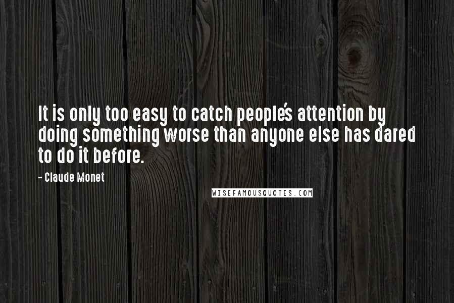 Claude Monet Quotes: It is only too easy to catch people's attention by doing something worse than anyone else has dared to do it before.