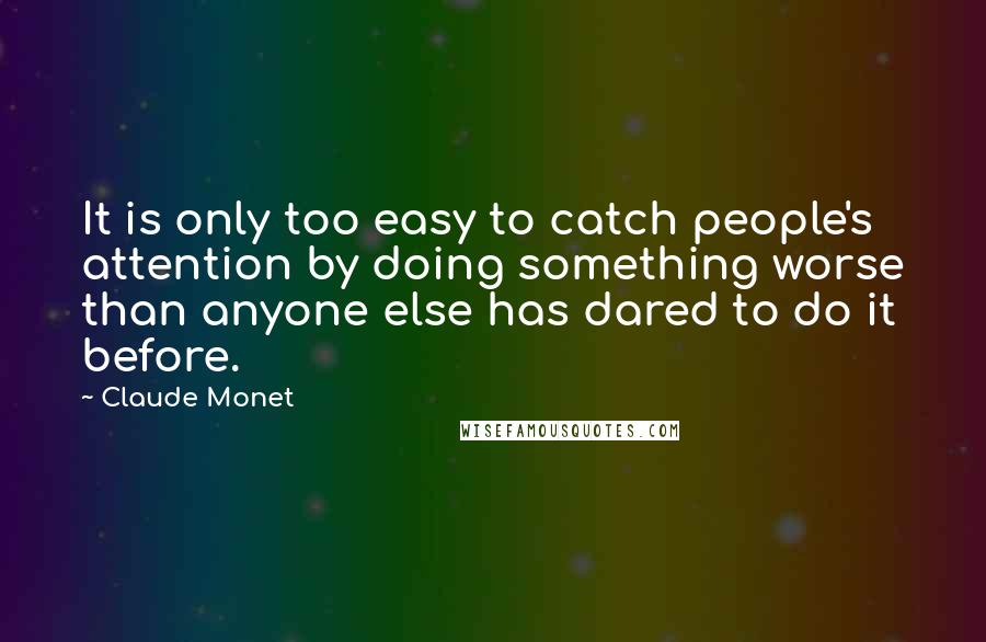 Claude Monet Quotes: It is only too easy to catch people's attention by doing something worse than anyone else has dared to do it before.