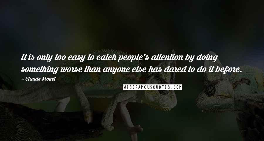 Claude Monet Quotes: It is only too easy to catch people's attention by doing something worse than anyone else has dared to do it before.