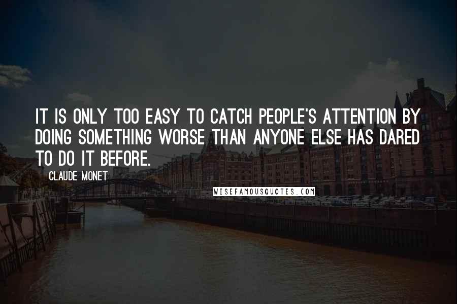 Claude Monet Quotes: It is only too easy to catch people's attention by doing something worse than anyone else has dared to do it before.