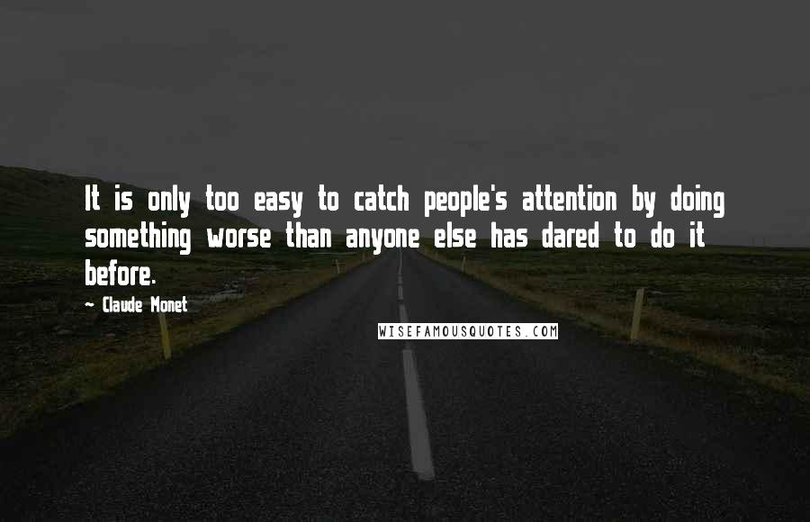 Claude Monet Quotes: It is only too easy to catch people's attention by doing something worse than anyone else has dared to do it before.