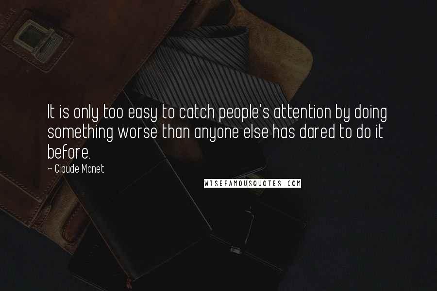 Claude Monet Quotes: It is only too easy to catch people's attention by doing something worse than anyone else has dared to do it before.