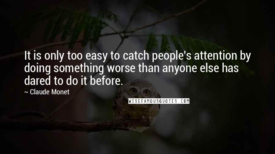 Claude Monet Quotes: It is only too easy to catch people's attention by doing something worse than anyone else has dared to do it before.