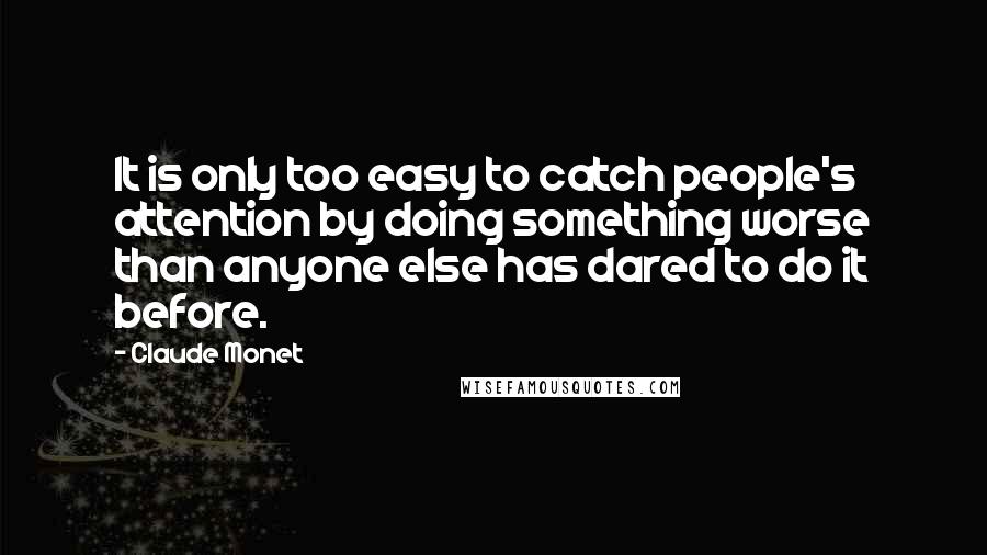 Claude Monet Quotes: It is only too easy to catch people's attention by doing something worse than anyone else has dared to do it before.